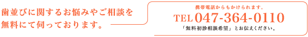 歯並びに関するお悩みやご相談を無料にて伺っております。携帯電話からもかけられます。電話番号047-364-0110「無料初診相談希望」とお伝えください。